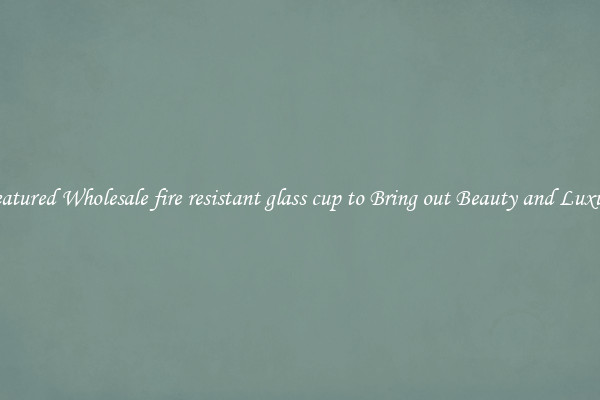Featured Wholesale fire resistant glass cup to Bring out Beauty and Luxury