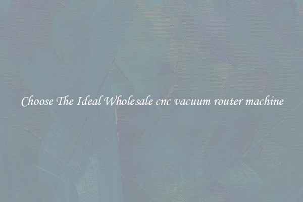 Choose The Ideal Wholesale cnc vacuum router machine
