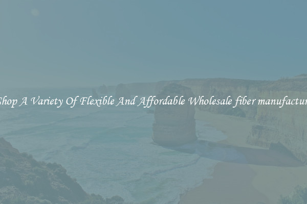 Shop A Variety Of Flexible And Affordable Wholesale fiber manufacture