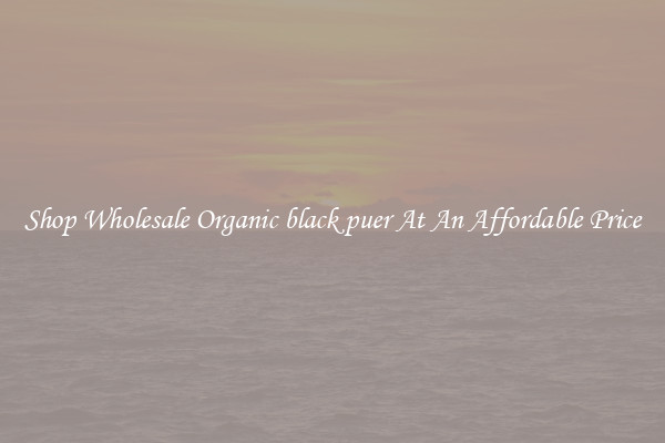 Shop Wholesale Organic black puer At An Affordable Price