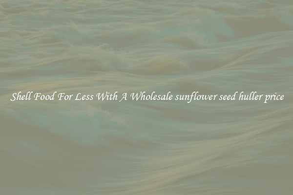 Shell Food For Less With A Wholesale sunflower seed huller price
