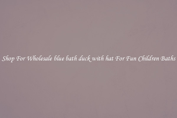 Shop For Wholesale blue bath duck with hat For Fun Children Baths