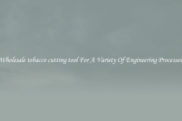 Wholesale tobacco cutting tool For A Variety Of Engineering Processes 