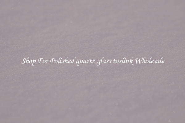 Shop For Polished quartz glass toslink Wholesale