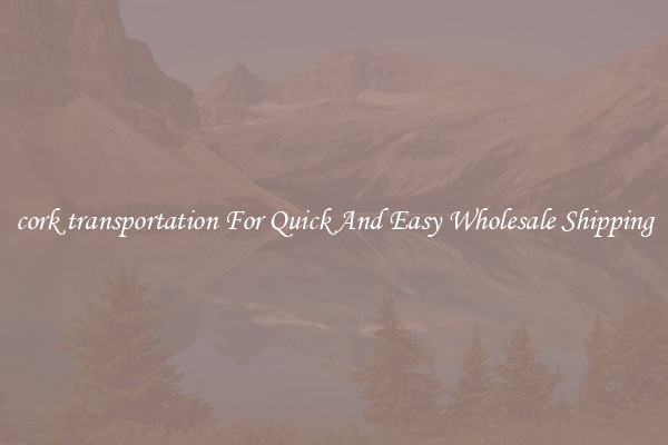 cork transportation For Quick And Easy Wholesale Shipping