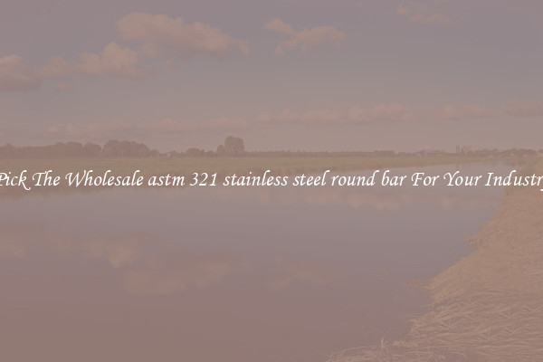 Pick The Wholesale astm 321 stainless steel round bar For Your Industry