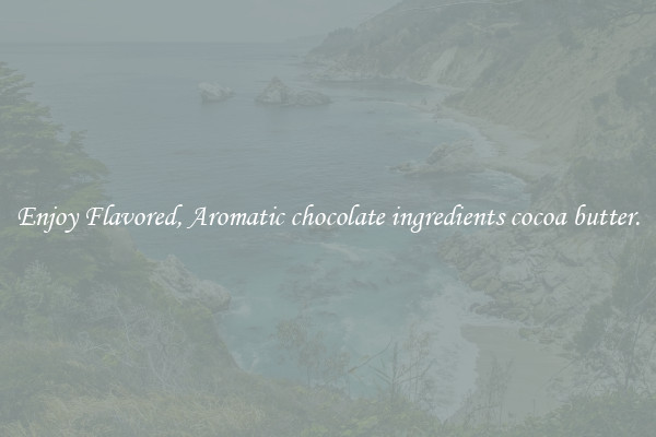 Enjoy Flavored, Aromatic chocolate ingredients cocoa butter.