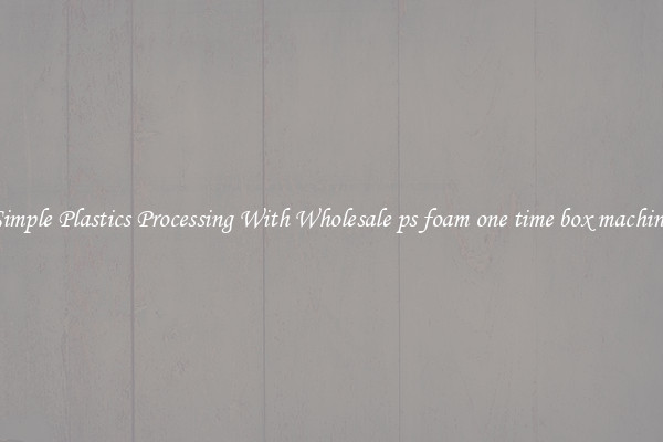 Simple Plastics Processing With Wholesale ps foam one time box machine