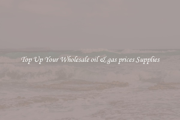 Top Up Your Wholesale oil & gas prices Supplies