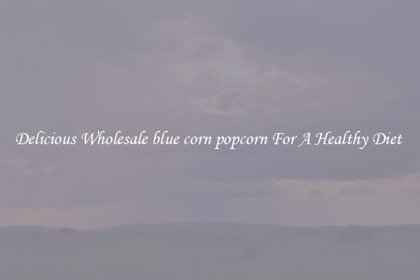 Delicious Wholesale blue corn popcorn For A Healthy Diet 