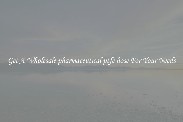 Get A Wholesale pharmaceutical ptfe hose For Your Needs