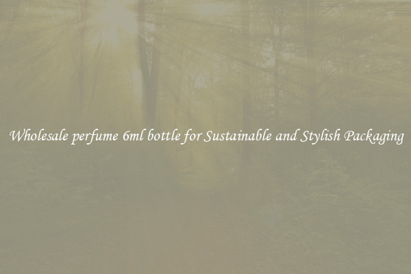 Wholesale perfume 6ml bottle for Sustainable and Stylish Packaging