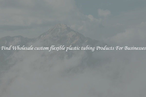 Find Wholesale custom flexible plastic tubing Products For Businesses