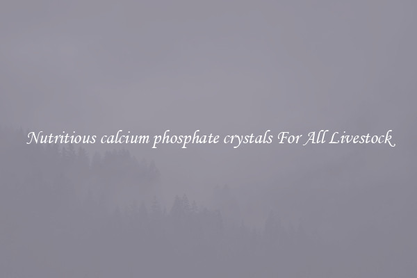 Nutritious calcium phosphate crystals For All Livestock