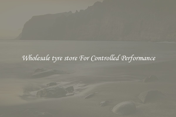 Wholesale tyre store For Controlled Performance