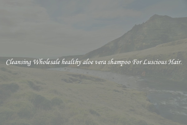 Cleansing Wholesale healthy aloe vera shampoo For Luscious Hair.