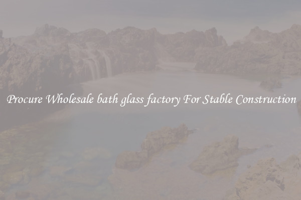Procure Wholesale bath glass factory For Stable Construction
