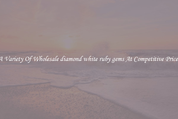 A Variety Of Wholesale diamond white ruby gems At Competitive Prices