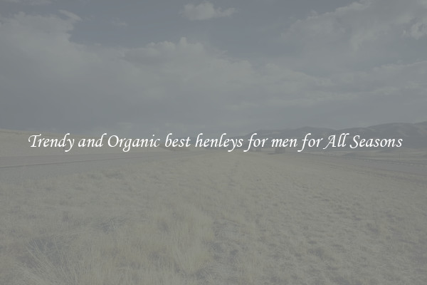 Trendy and Organic best henleys for men for All Seasons
