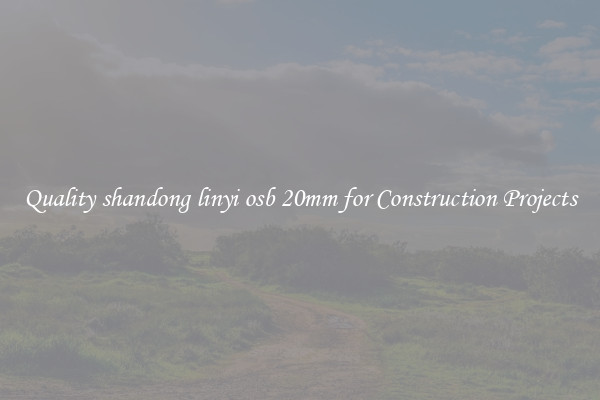 Quality shandong linyi osb 20mm for Construction Projects