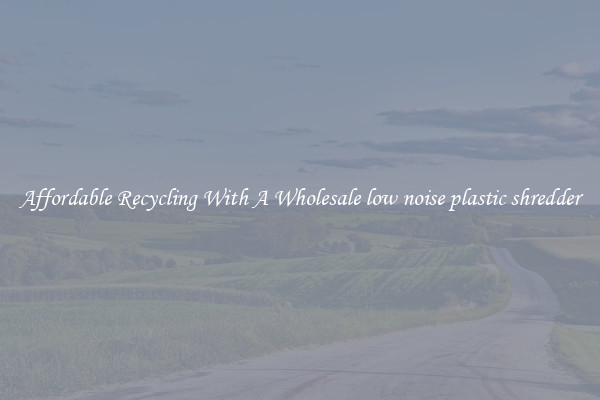 Affordable Recycling With A Wholesale low noise plastic shredder