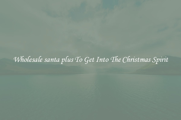 Wholesale santa plus To Get Into The Christmas Spirit