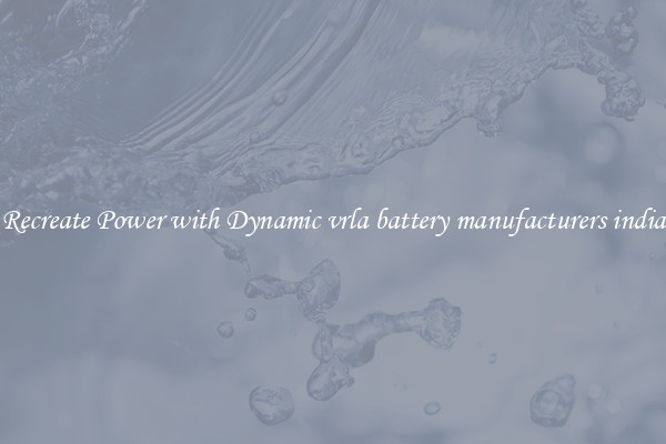 Recreate Power with Dynamic vrla battery manufacturers india