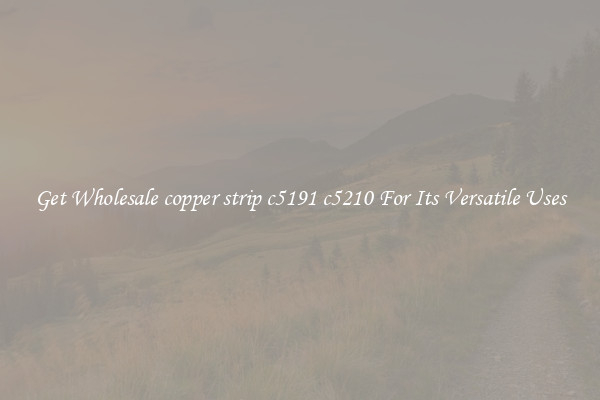 Get Wholesale copper strip c5191 c5210 For Its Versatile Uses
