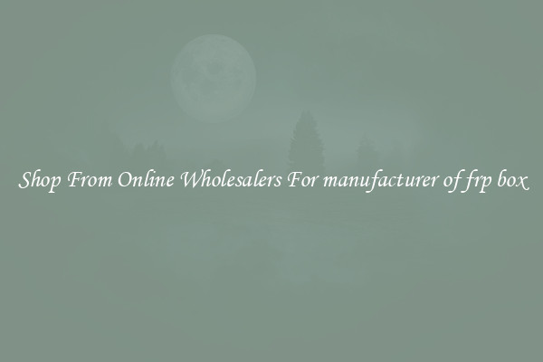 Shop From Online Wholesalers For manufacturer of frp box