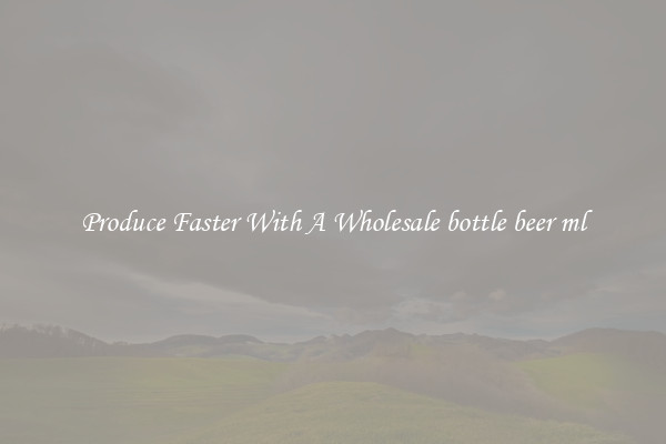 Produce Faster With A Wholesale bottle beer ml