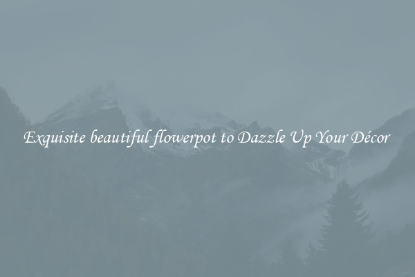 Exquisite beautiful flowerpot to Dazzle Up Your Décor 