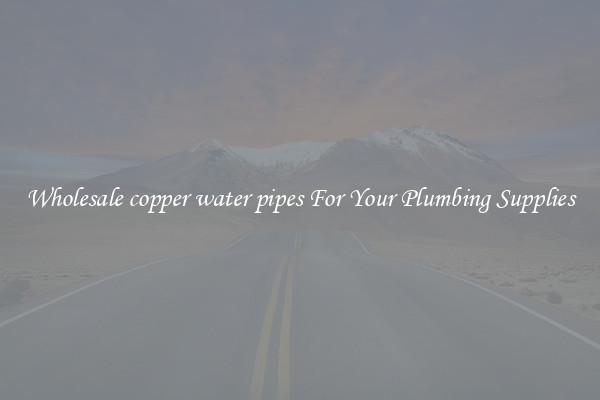 Wholesale copper water pipes For Your Plumbing Supplies