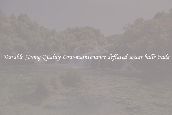Durable Strong Quality Low-maintenance deflated soccer balls trade