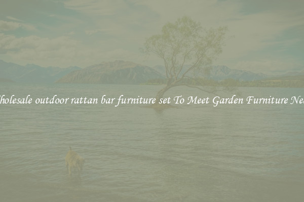 Wholesale outdoor rattan bar furniture set To Meet Garden Furniture Needs