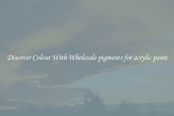 Discover Colour With Wholesale pigments for acrylic paint