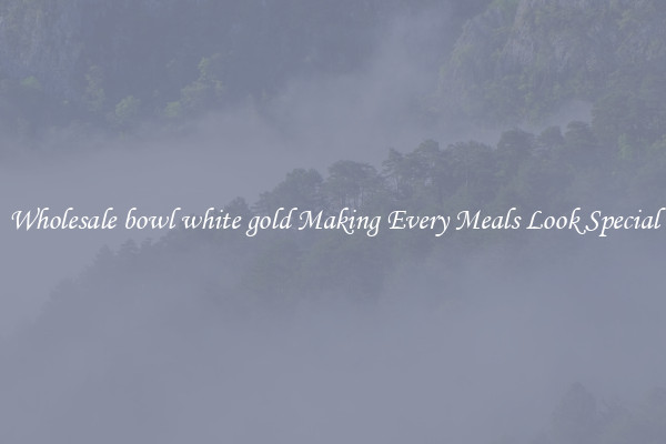 Wholesale bowl white gold Making Every Meals Look Special