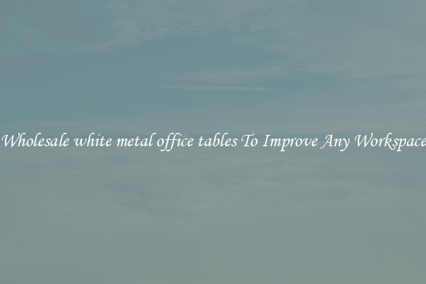 Wholesale white metal office tables To Improve Any Workspace