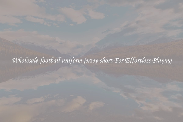 Wholesale football uniform jersey short For Effortless Playing