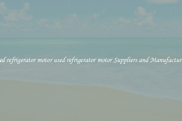 used refrigerator motor used refrigerator motor Suppliers and Manufacturers