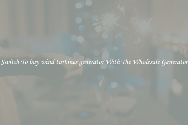 Switch To buy wind turbines generator With The Wholesale Generator