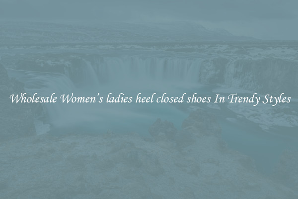 Wholesale Women’s ladies heel closed shoes In Trendy Styles