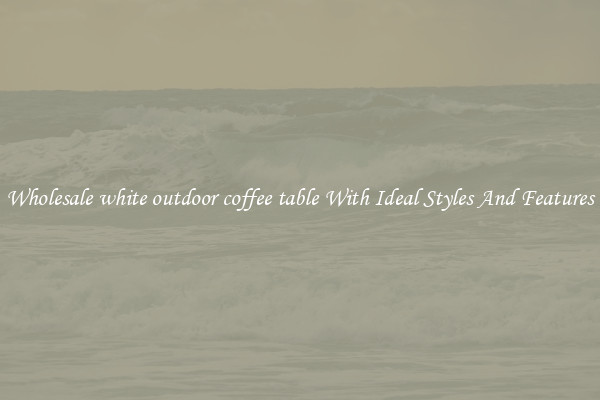 Wholesale white outdoor coffee table With Ideal Styles And Features