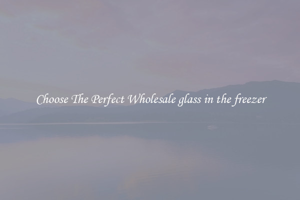 Choose The Perfect Wholesale glass in the freezer