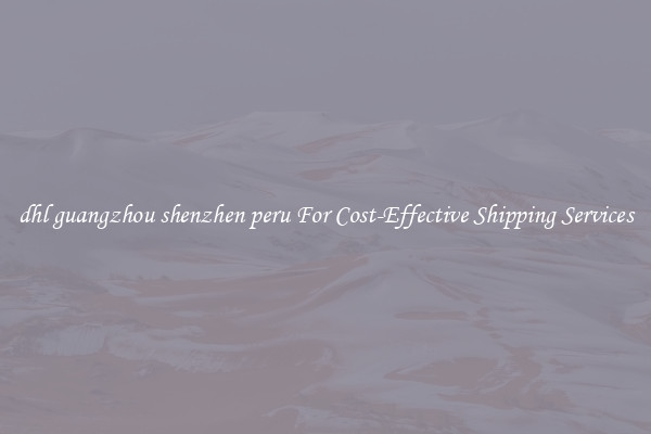 dhl guangzhou shenzhen peru For Cost-Effective Shipping Services