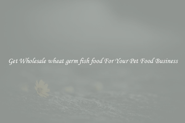 Get Wholesale wheat germ fish food For Your Pet Food Business