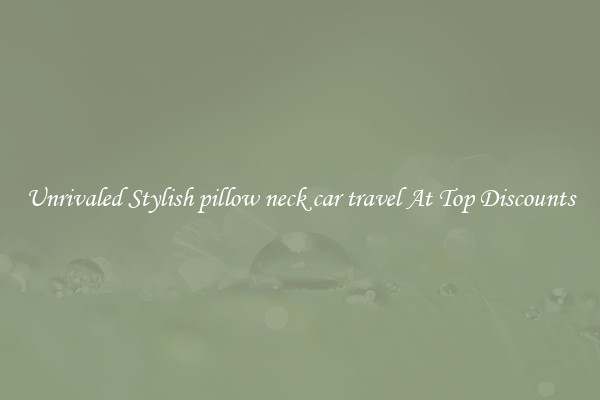 Unrivaled Stylish pillow neck car travel At Top Discounts
