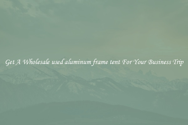 Get A Wholesale used aluminum frame tent For Your Business Trip