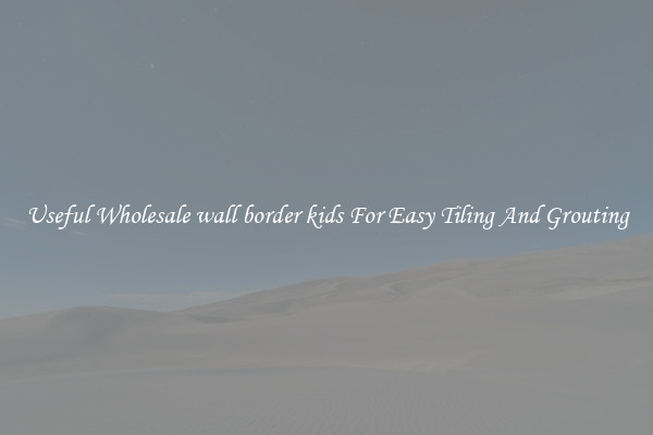 Useful Wholesale wall border kids For Easy Tiling And Grouting